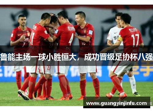 鲁能主场一球小胜恒大，成功晋级足协杯八强